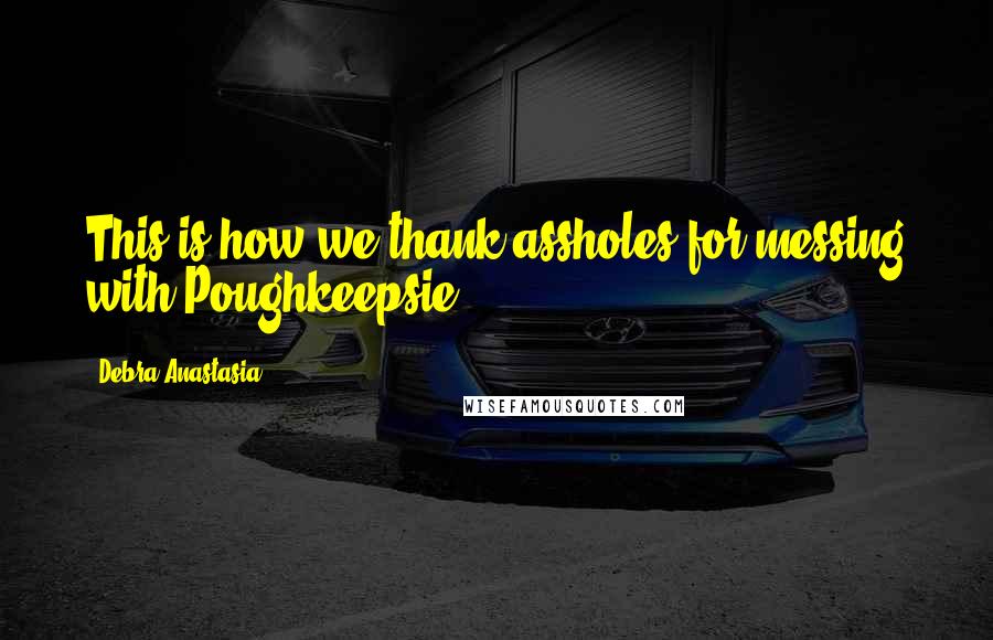 Debra Anastasia Quotes: This is how we thank assholes for messing with Poughkeepsie.