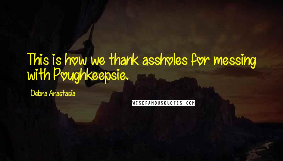 Debra Anastasia Quotes: This is how we thank assholes for messing with Poughkeepsie.