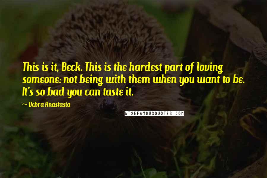 Debra Anastasia Quotes: This is it, Beck. This is the hardest part of loving someone: not being with them when you want to be. It's so bad you can taste it.