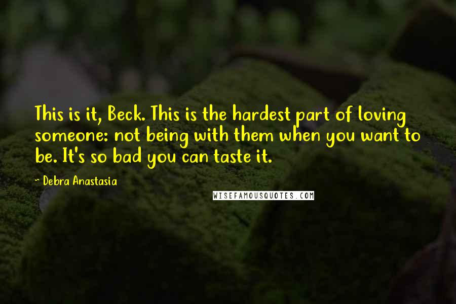 Debra Anastasia Quotes: This is it, Beck. This is the hardest part of loving someone: not being with them when you want to be. It's so bad you can taste it.