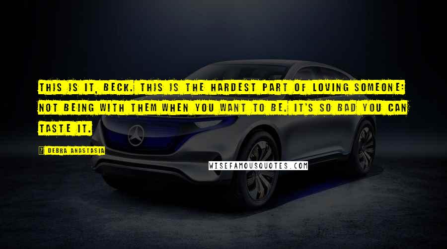 Debra Anastasia Quotes: This is it, Beck. This is the hardest part of loving someone: not being with them when you want to be. It's so bad you can taste it.