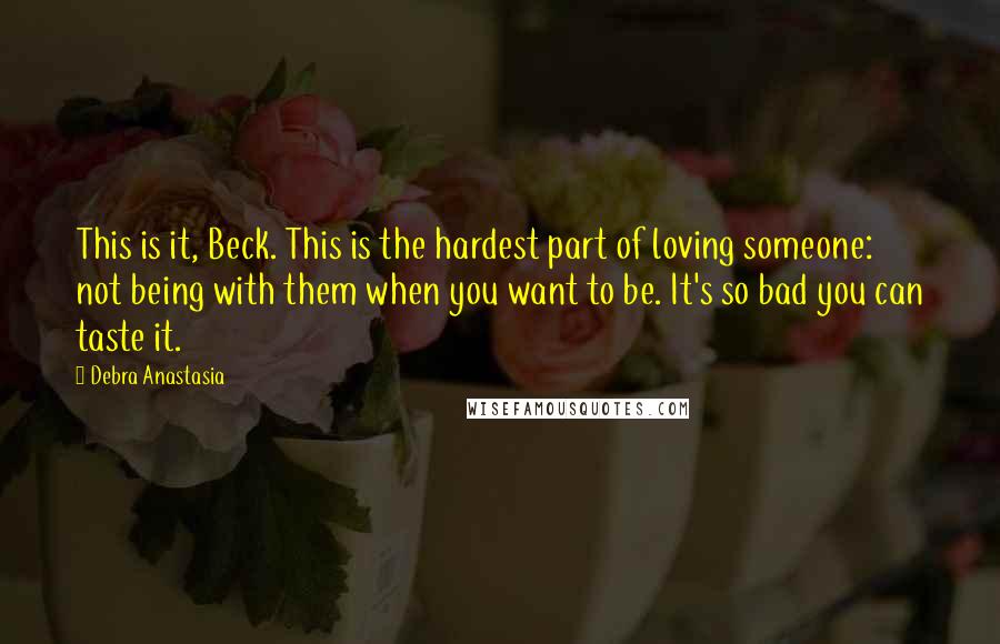 Debra Anastasia Quotes: This is it, Beck. This is the hardest part of loving someone: not being with them when you want to be. It's so bad you can taste it.