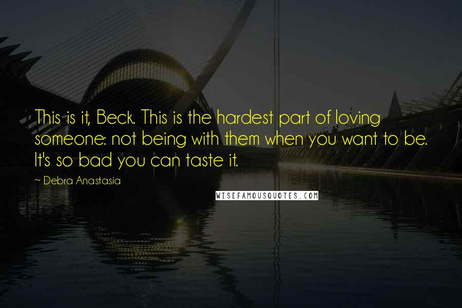 Debra Anastasia Quotes: This is it, Beck. This is the hardest part of loving someone: not being with them when you want to be. It's so bad you can taste it.