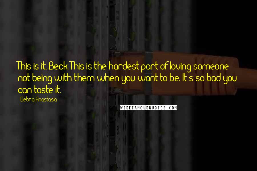 Debra Anastasia Quotes: This is it, Beck. This is the hardest part of loving someone: not being with them when you want to be. It's so bad you can taste it.