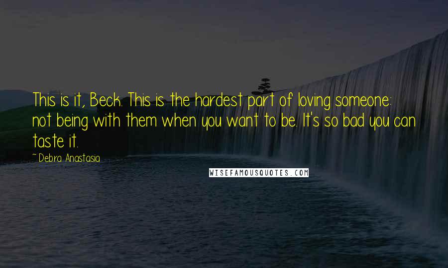Debra Anastasia Quotes: This is it, Beck. This is the hardest part of loving someone: not being with them when you want to be. It's so bad you can taste it.