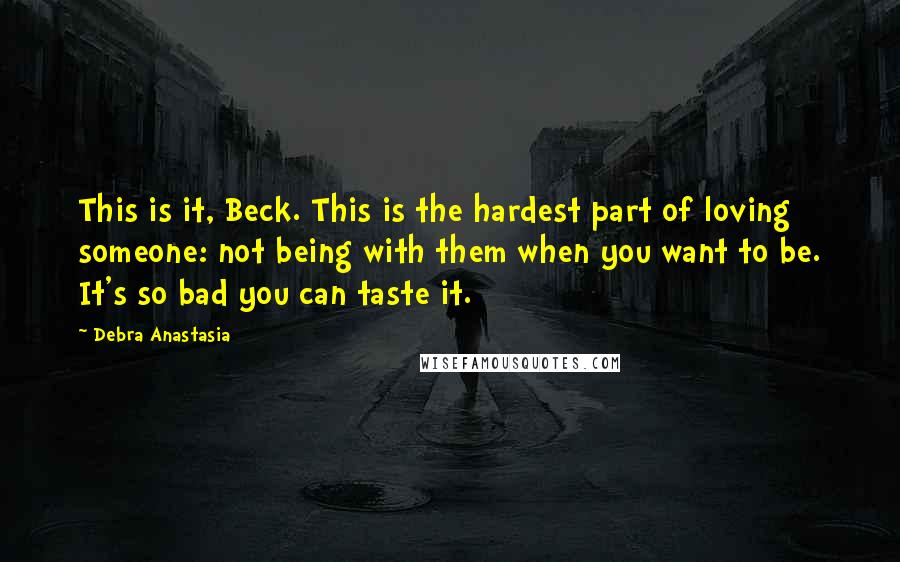 Debra Anastasia Quotes: This is it, Beck. This is the hardest part of loving someone: not being with them when you want to be. It's so bad you can taste it.