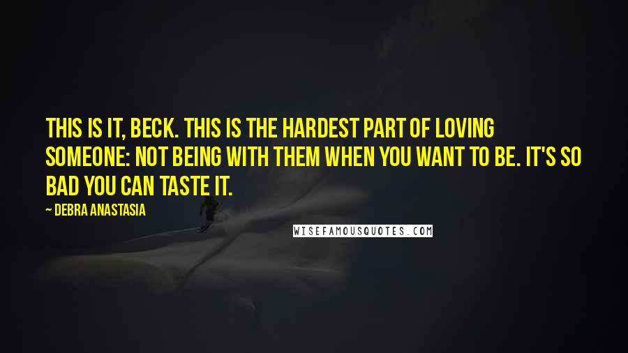 Debra Anastasia Quotes: This is it, Beck. This is the hardest part of loving someone: not being with them when you want to be. It's so bad you can taste it.