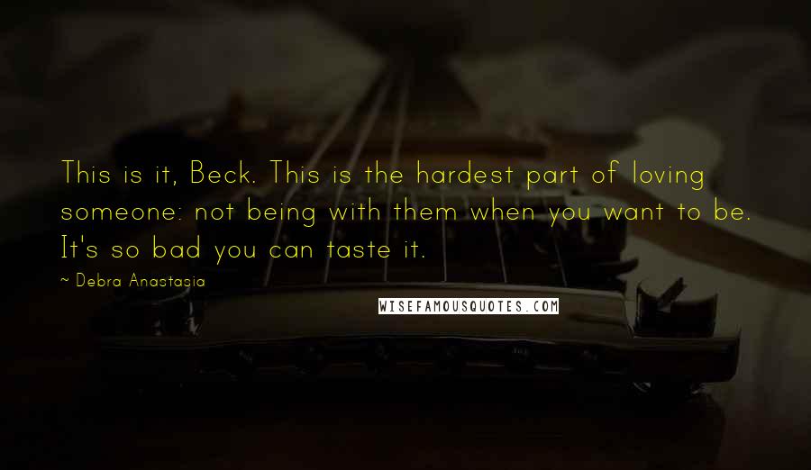 Debra Anastasia Quotes: This is it, Beck. This is the hardest part of loving someone: not being with them when you want to be. It's so bad you can taste it.