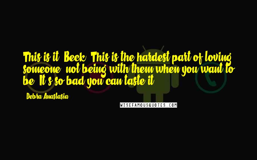 Debra Anastasia Quotes: This is it, Beck. This is the hardest part of loving someone: not being with them when you want to be. It's so bad you can taste it.