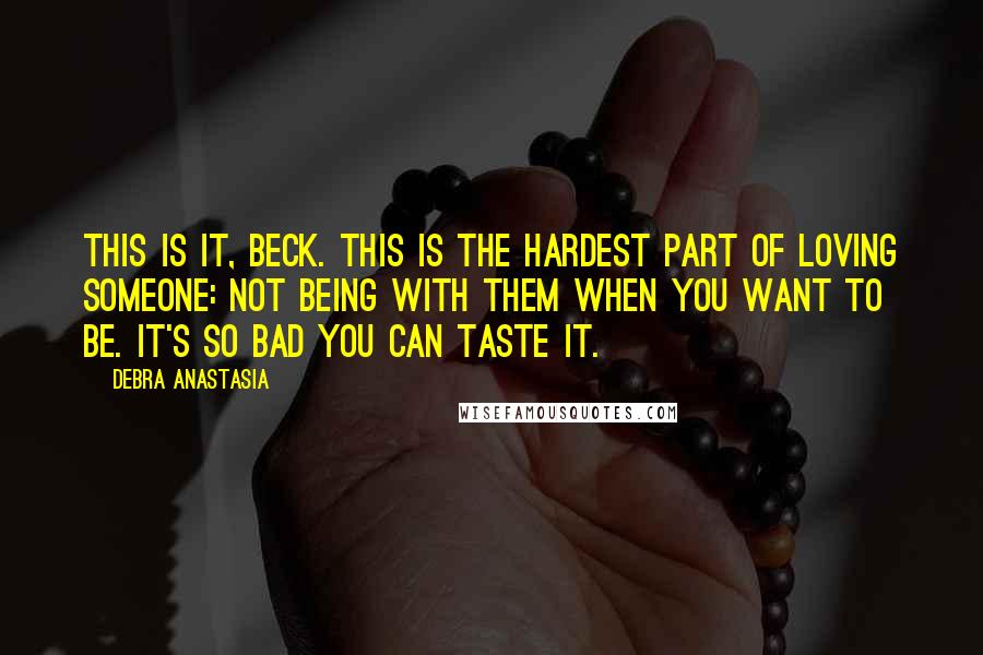Debra Anastasia Quotes: This is it, Beck. This is the hardest part of loving someone: not being with them when you want to be. It's so bad you can taste it.