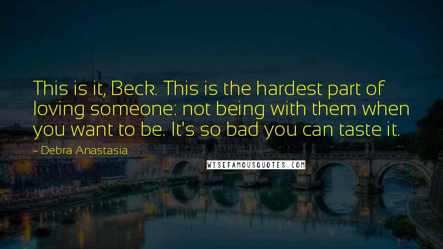 Debra Anastasia Quotes: This is it, Beck. This is the hardest part of loving someone: not being with them when you want to be. It's so bad you can taste it.