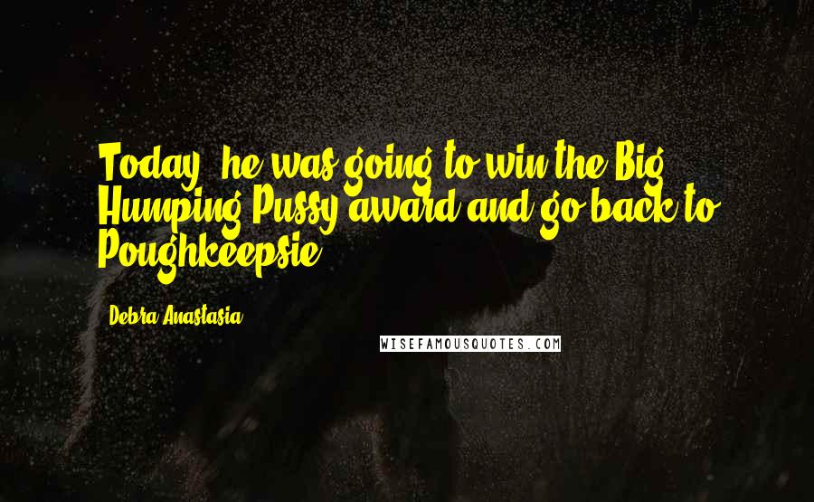 Debra Anastasia Quotes: Today, he was going to win the Big Humping Pussy award and go back to Poughkeepsie