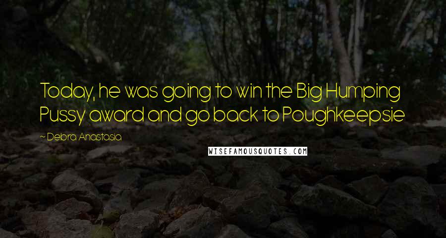 Debra Anastasia Quotes: Today, he was going to win the Big Humping Pussy award and go back to Poughkeepsie