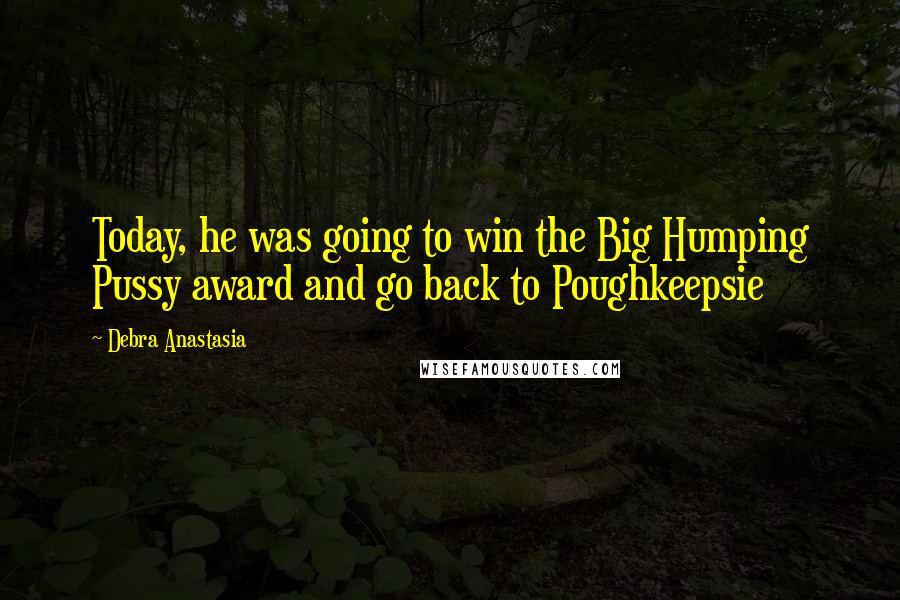 Debra Anastasia Quotes: Today, he was going to win the Big Humping Pussy award and go back to Poughkeepsie