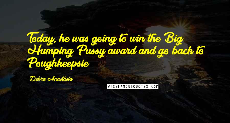 Debra Anastasia Quotes: Today, he was going to win the Big Humping Pussy award and go back to Poughkeepsie