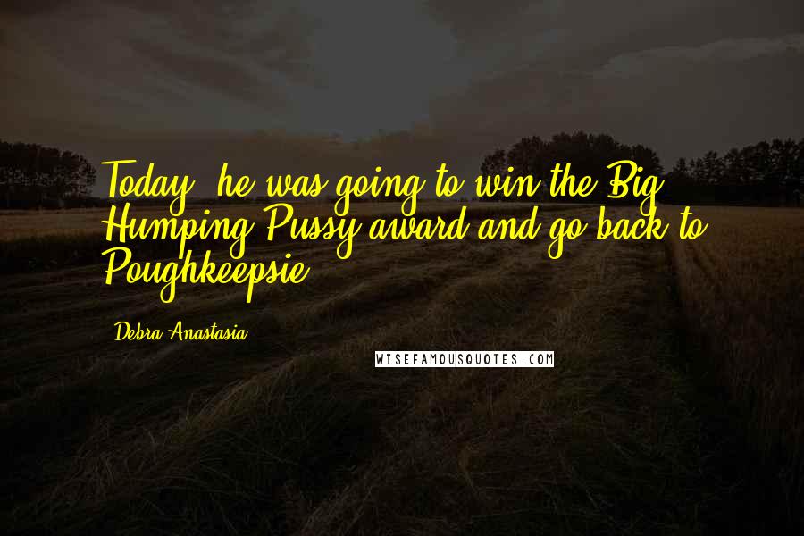 Debra Anastasia Quotes: Today, he was going to win the Big Humping Pussy award and go back to Poughkeepsie