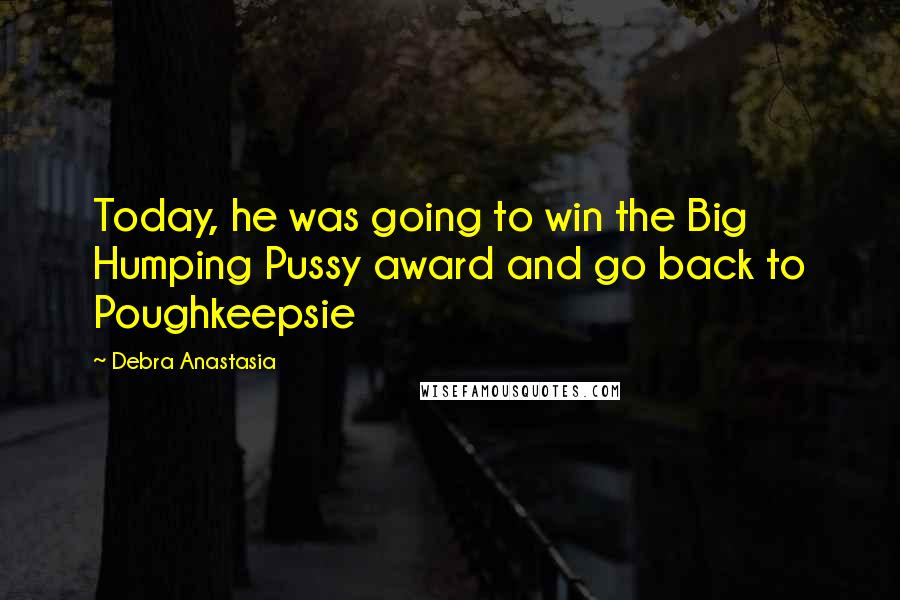 Debra Anastasia Quotes: Today, he was going to win the Big Humping Pussy award and go back to Poughkeepsie