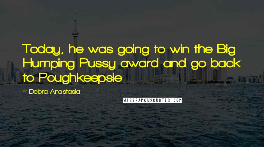 Debra Anastasia Quotes: Today, he was going to win the Big Humping Pussy award and go back to Poughkeepsie