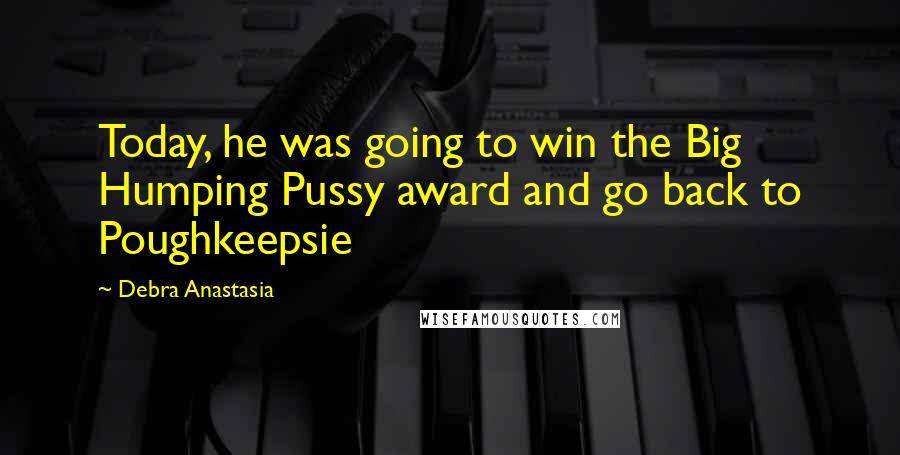 Debra Anastasia Quotes: Today, he was going to win the Big Humping Pussy award and go back to Poughkeepsie