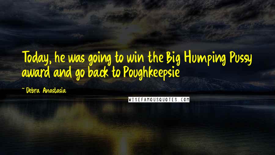 Debra Anastasia Quotes: Today, he was going to win the Big Humping Pussy award and go back to Poughkeepsie