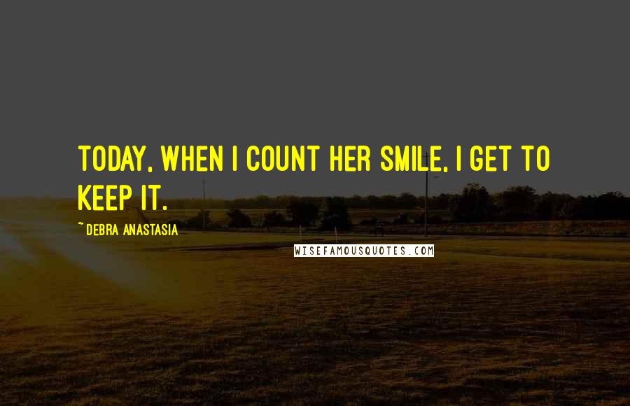 Debra Anastasia Quotes: Today, when I count her smile, I get to keep it.
