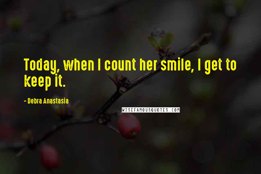 Debra Anastasia Quotes: Today, when I count her smile, I get to keep it.