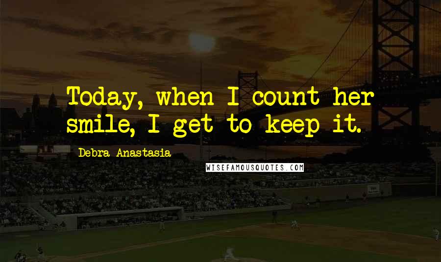 Debra Anastasia Quotes: Today, when I count her smile, I get to keep it.