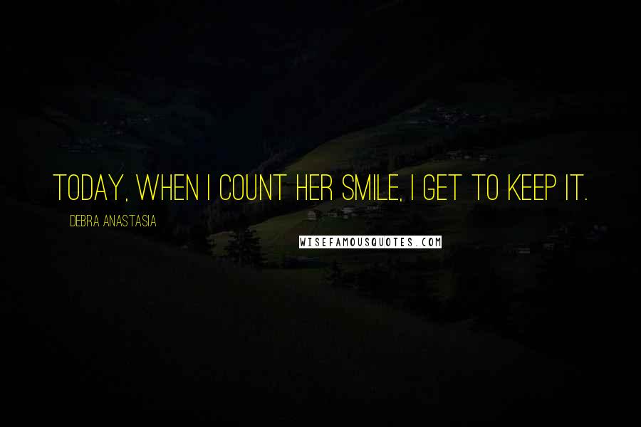 Debra Anastasia Quotes: Today, when I count her smile, I get to keep it.