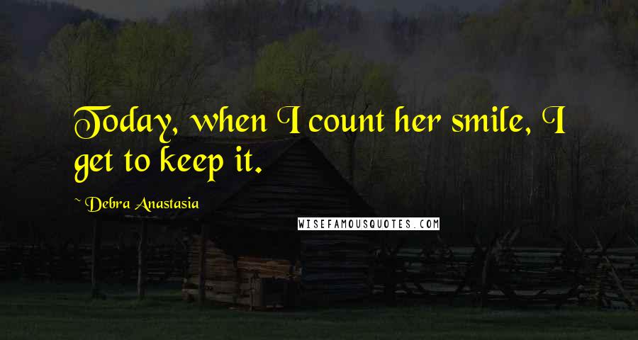 Debra Anastasia Quotes: Today, when I count her smile, I get to keep it.