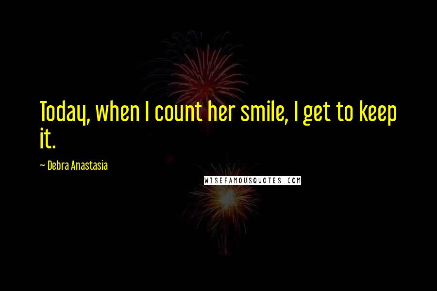 Debra Anastasia Quotes: Today, when I count her smile, I get to keep it.