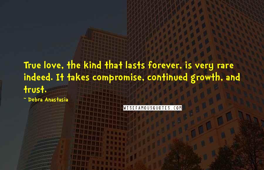 Debra Anastasia Quotes: True love, the kind that lasts forever, is very rare indeed. It takes compromise, continued growth, and trust.