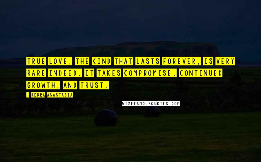 Debra Anastasia Quotes: True love, the kind that lasts forever, is very rare indeed. It takes compromise, continued growth, and trust.