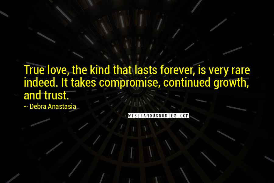 Debra Anastasia Quotes: True love, the kind that lasts forever, is very rare indeed. It takes compromise, continued growth, and trust.