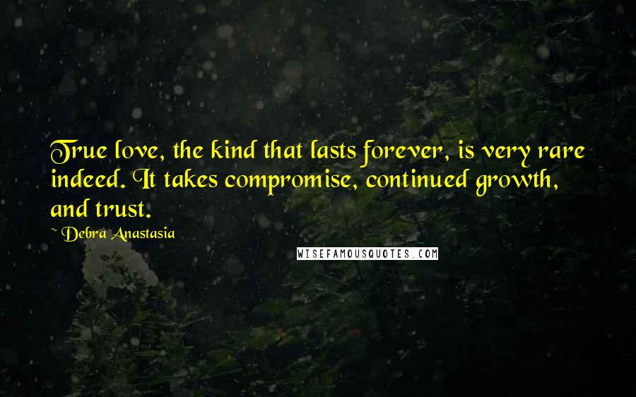 Debra Anastasia Quotes: True love, the kind that lasts forever, is very rare indeed. It takes compromise, continued growth, and trust.