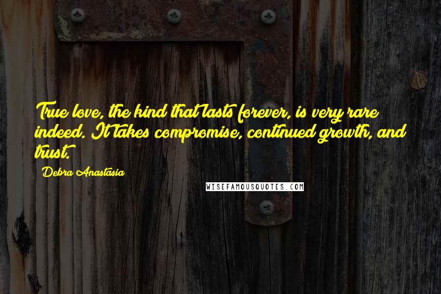 Debra Anastasia Quotes: True love, the kind that lasts forever, is very rare indeed. It takes compromise, continued growth, and trust.