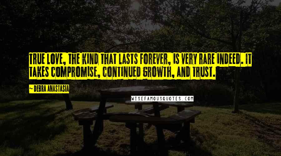 Debra Anastasia Quotes: True love, the kind that lasts forever, is very rare indeed. It takes compromise, continued growth, and trust.