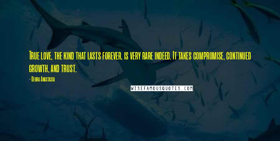 Debra Anastasia Quotes: True love, the kind that lasts forever, is very rare indeed. It takes compromise, continued growth, and trust.