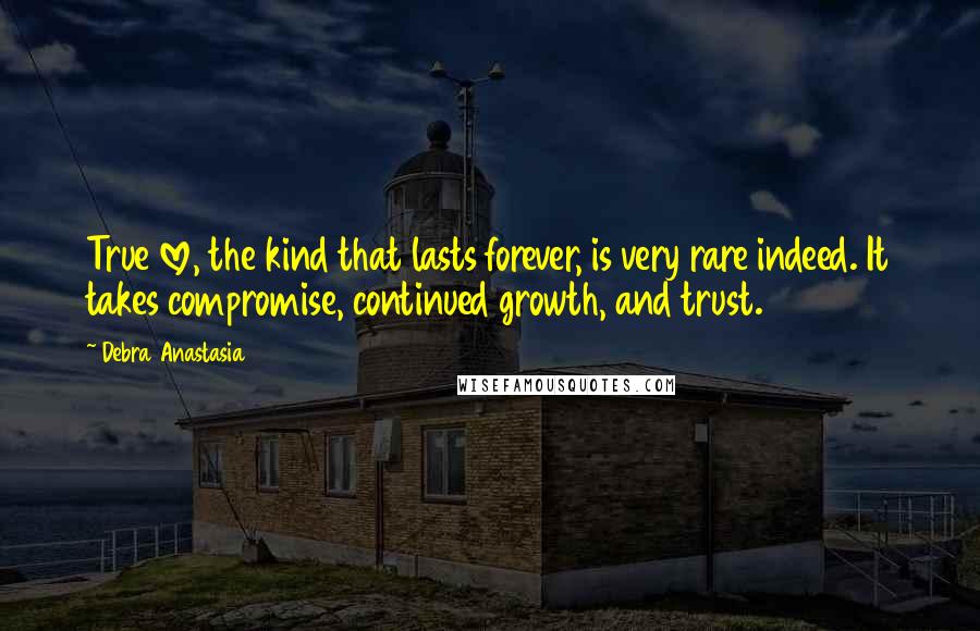 Debra Anastasia Quotes: True love, the kind that lasts forever, is very rare indeed. It takes compromise, continued growth, and trust.