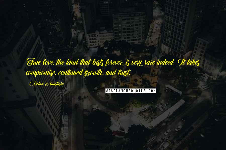 Debra Anastasia Quotes: True love, the kind that lasts forever, is very rare indeed. It takes compromise, continued growth, and trust.