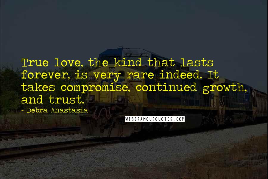 Debra Anastasia Quotes: True love, the kind that lasts forever, is very rare indeed. It takes compromise, continued growth, and trust.