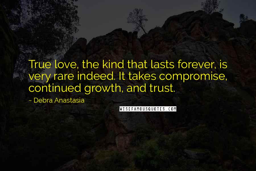 Debra Anastasia Quotes: True love, the kind that lasts forever, is very rare indeed. It takes compromise, continued growth, and trust.