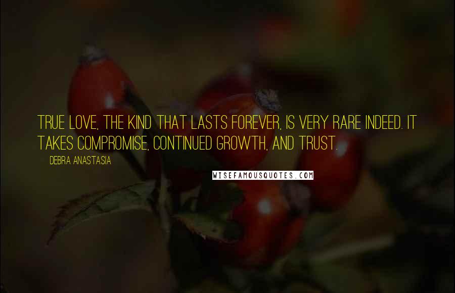 Debra Anastasia Quotes: True love, the kind that lasts forever, is very rare indeed. It takes compromise, continued growth, and trust.