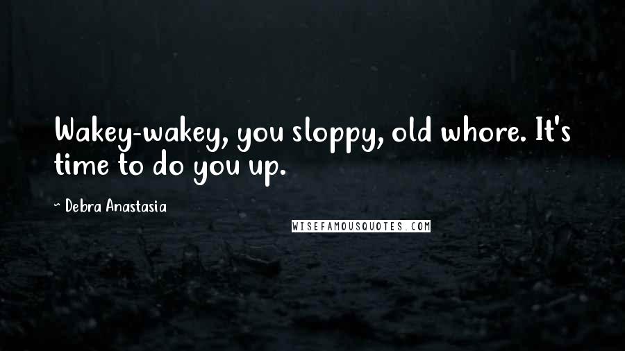 Debra Anastasia Quotes: Wakey-wakey, you sloppy, old whore. It's time to do you up.