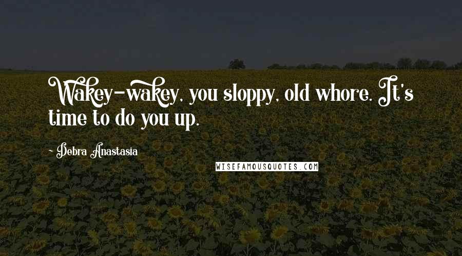 Debra Anastasia Quotes: Wakey-wakey, you sloppy, old whore. It's time to do you up.