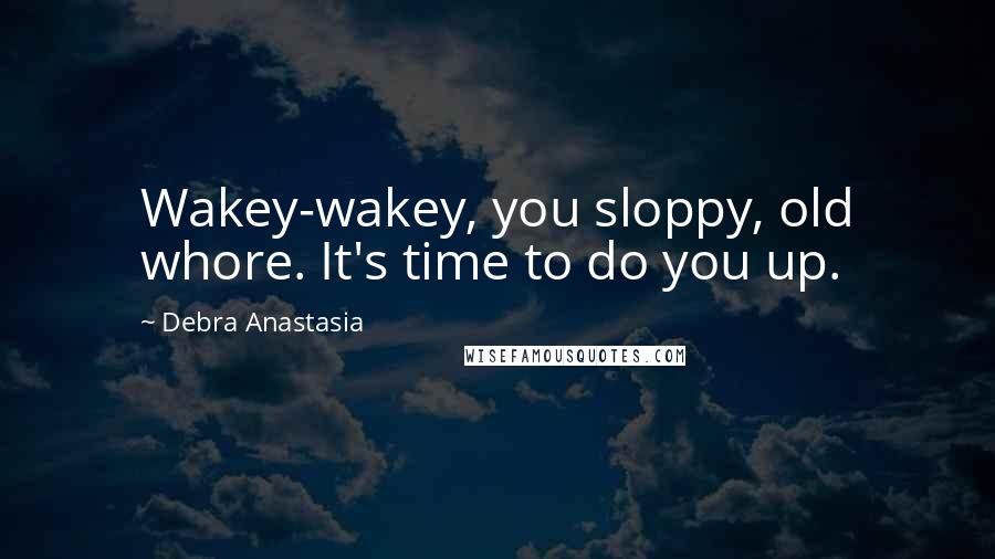 Debra Anastasia Quotes: Wakey-wakey, you sloppy, old whore. It's time to do you up.