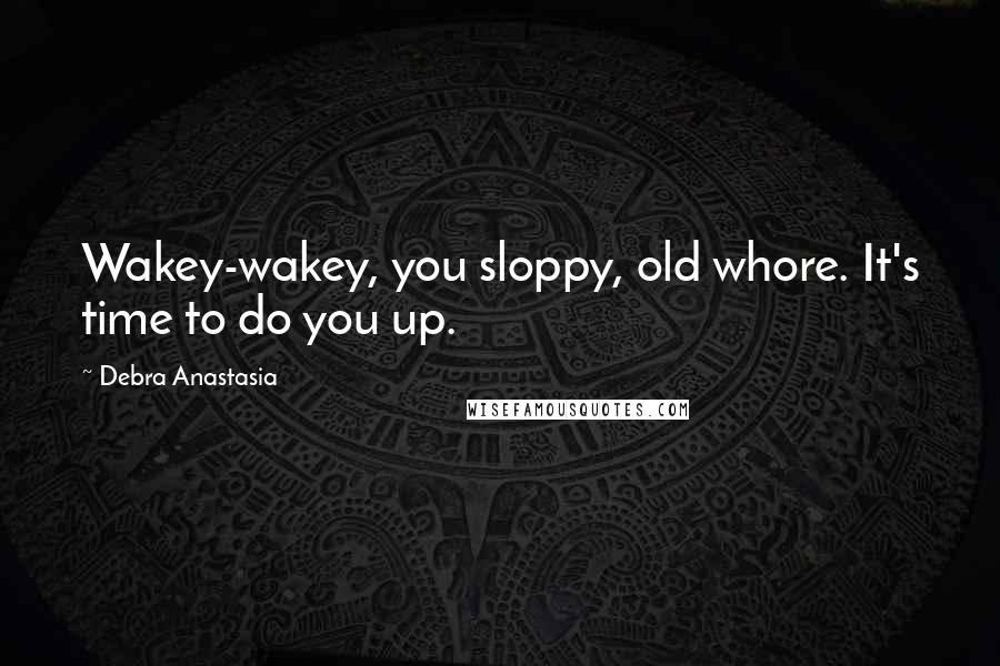 Debra Anastasia Quotes: Wakey-wakey, you sloppy, old whore. It's time to do you up.