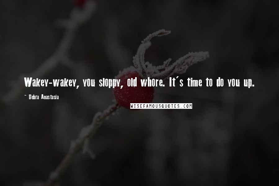 Debra Anastasia Quotes: Wakey-wakey, you sloppy, old whore. It's time to do you up.