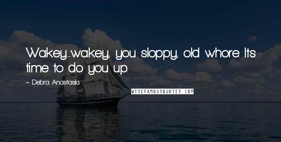 Debra Anastasia Quotes: Wakey-wakey, you sloppy, old whore. It's time to do you up.