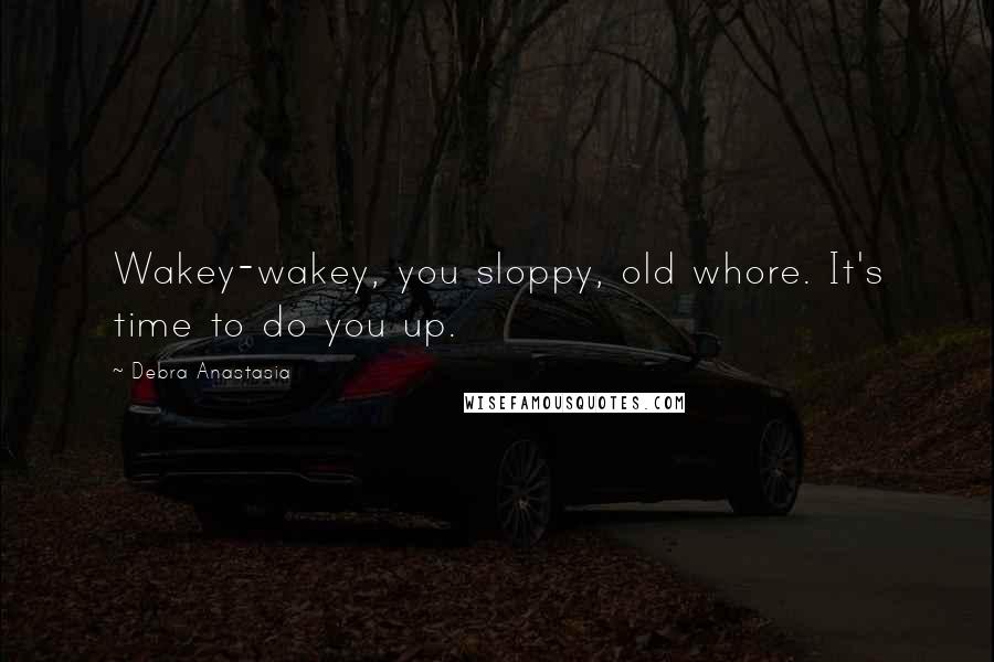 Debra Anastasia Quotes: Wakey-wakey, you sloppy, old whore. It's time to do you up.