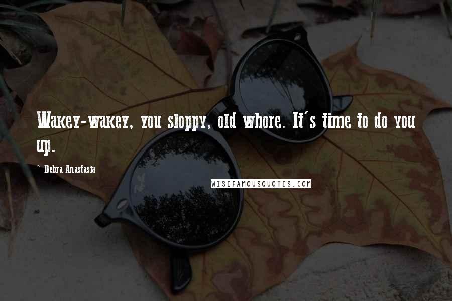 Debra Anastasia Quotes: Wakey-wakey, you sloppy, old whore. It's time to do you up.